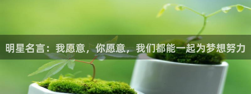 蓝狮在线注册开户：明星名言：我愿意，你愿意，我们都能一起为梦想努力