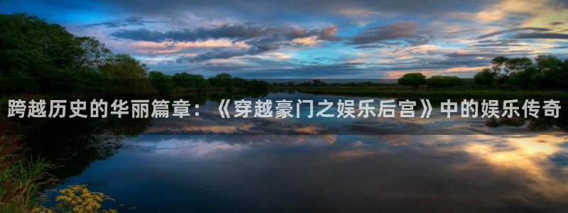 蓝狮在线平台：跨越历史的华丽篇章：《穿越豪门之娱乐后宫》中的娱乐传奇