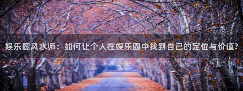 蓝狮在线注册地址：娱乐圈风水师：如何让个人在娱乐圈中找到自己的定位与价值?