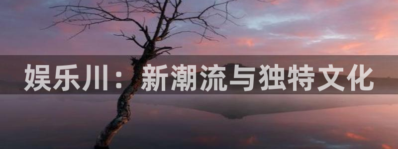 蓝狮在线：娱乐川：新潮流与独特文化