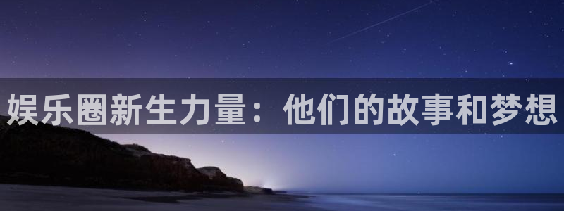 蓝狮在线注册地址：娱乐圈新生力量：他们的故事和梦想